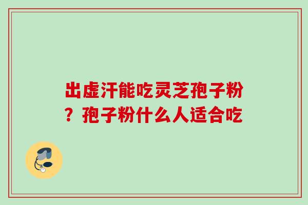 出虚汗能吃灵芝孢子粉?孢子粉什么人适合吃 出虚汗能吃灵芝孢子粉?孢子粉什么人适合吃