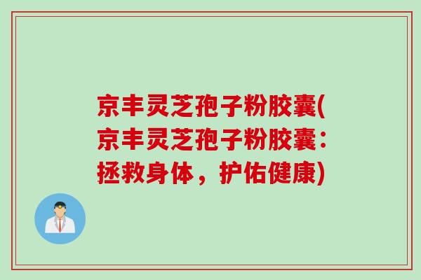 京丰灵芝孢子粉胶囊(京丰灵芝孢子粉胶囊：拯救身体，护佑健康)