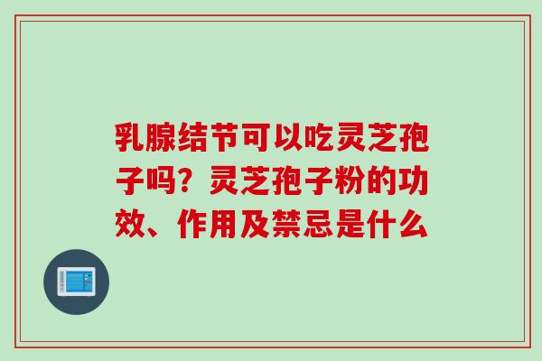 乳腺结节可以吃灵芝孢子吗？灵芝孢子粉的功效、作用及禁忌是什么