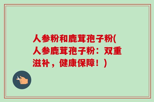 人参粉和鹿茸孢子粉(人参鹿茸孢子粉：双重滋补，健康保障！)