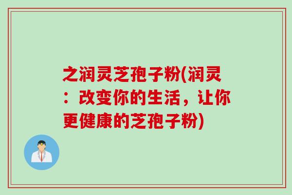 之润灵芝孢子粉(润灵：改变你的生活，让你更健康的芝孢子粉)