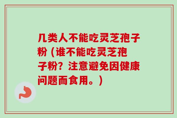 几类人不能吃灵芝孢子粉 (谁不能吃灵芝孢子粉？注意避免因健康问题而食用。)