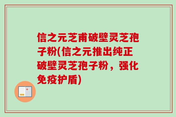 信之元芝甫破壁灵芝孢子粉(信之元推出纯正破壁灵芝孢子粉，强化免疫护盾)