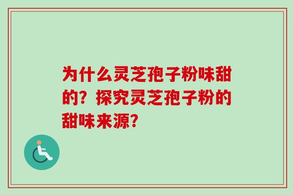 为什么灵芝孢子粉味甜的？探究灵芝孢子粉的甜味来源？