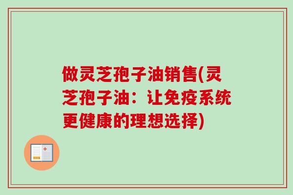 做灵芝孢子油销售(灵芝孢子油：让免疫系统更健康的理想选择)