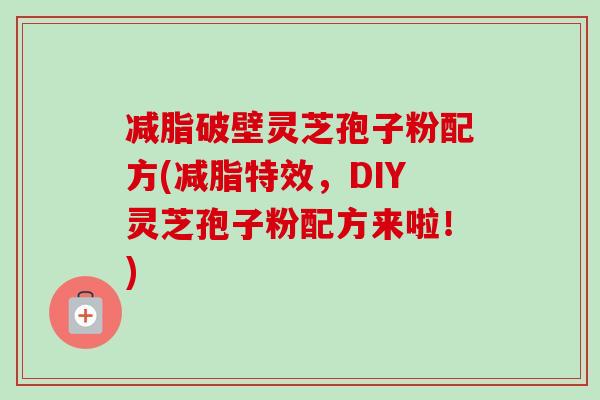 减脂破壁灵芝孢子粉配方(减脂特效，DIY灵芝孢子粉配方来啦！)