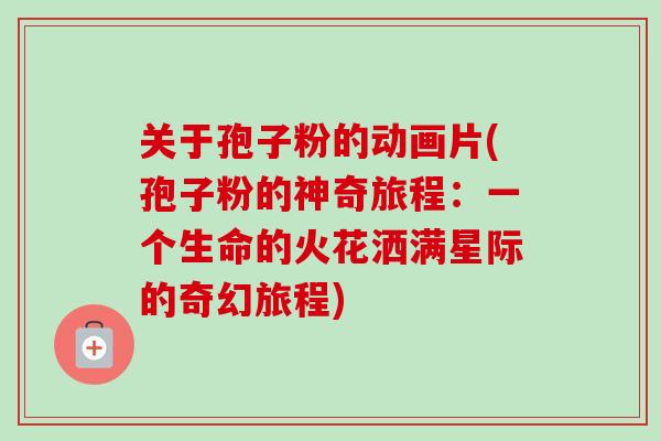 关于孢子粉的动画片(孢子粉的神奇旅程：一个生命的火花洒满星际的奇幻旅程)