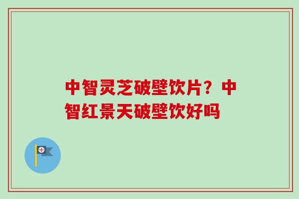 中智灵芝破壁饮片？中智红景天破壁饮好吗
