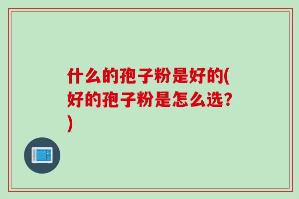 什么的孢子粉是好的(好的孢子粉是怎么选？)