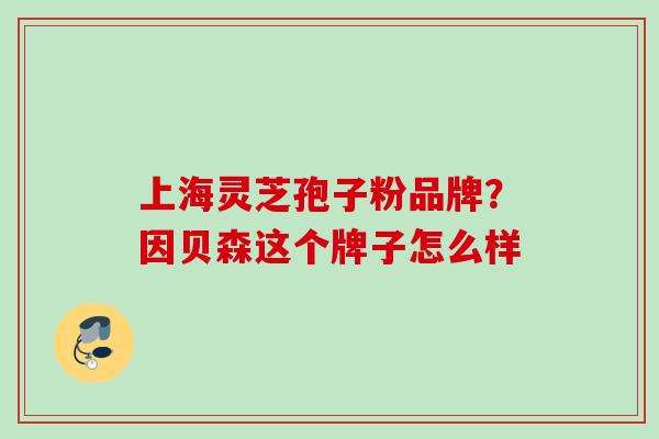 上海灵芝孢子粉品牌？因贝森这个牌子怎么样