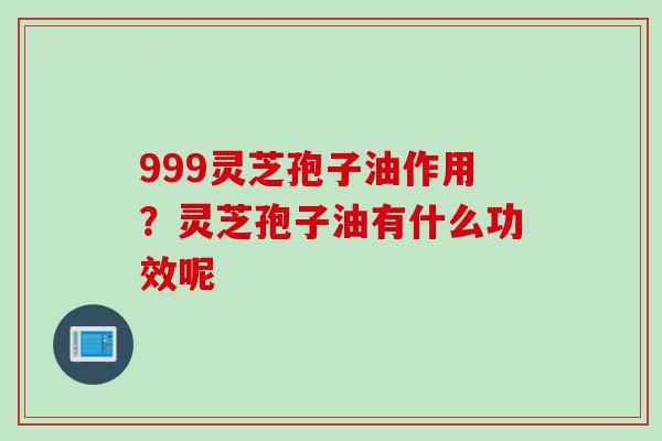 999灵芝孢子油作用？灵芝孢子油有什么功效呢