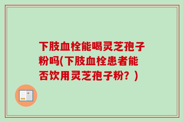 下肢血栓能喝灵芝孢子粉吗(下肢血栓患者能否饮用灵芝孢子粉？)