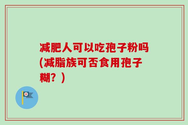 减肥人可以吃孢子粉吗(减脂族可否食用孢子糊？)