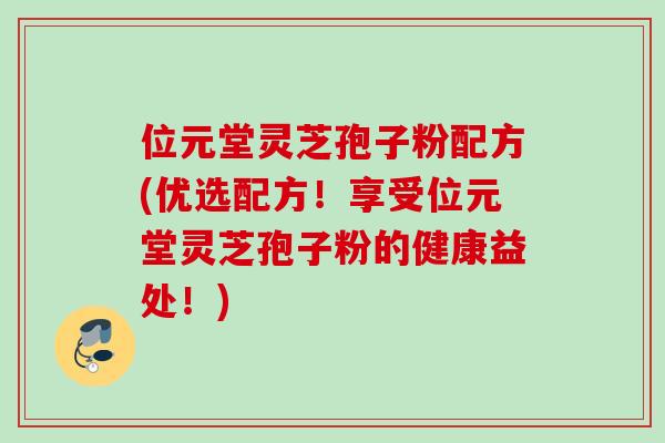 位元堂灵芝孢子粉配方(优选配方！享受位元堂灵芝孢子粉的健康益处！)