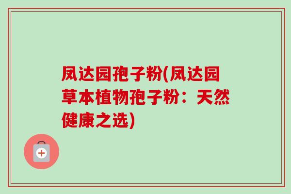 凤达园孢子粉(凤达园草本植物孢子粉:天然健康之选) 凤达园孢子粉(凤达园草本植物孢子粉:天然健康之选)