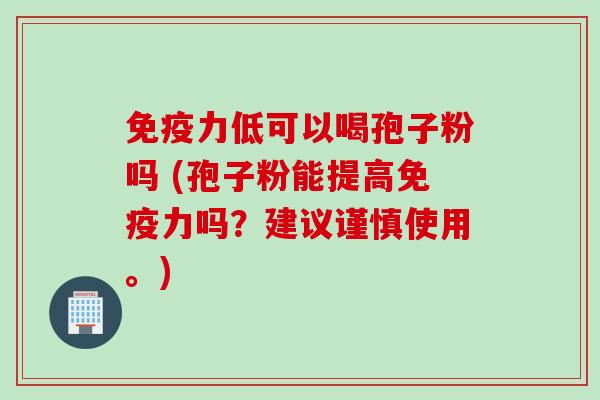 免疫力低可以喝孢子粉吗 (孢子粉能提高免疫力吗?建议谨慎使用。) 免疫力低可以喝孢子粉吗 (孢子粉能提高免疫力吗?建议谨慎使用。)