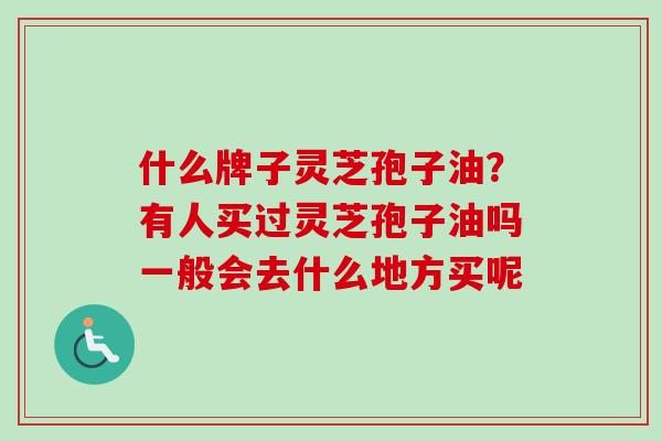 什么牌子灵芝孢子油？有人买过灵芝孢子油吗一般会去什么地方买呢