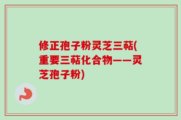 修正孢子粉灵芝三萜(重要三萜化合物——灵芝孢子粉)