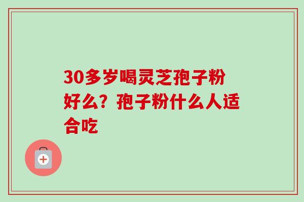 30多岁喝灵芝孢子粉好么？孢子粉什么人适合吃