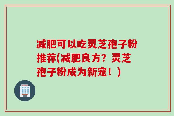 减肥可以吃灵芝孢子粉推荐(减肥良方？灵芝孢子粉成为新宠！)