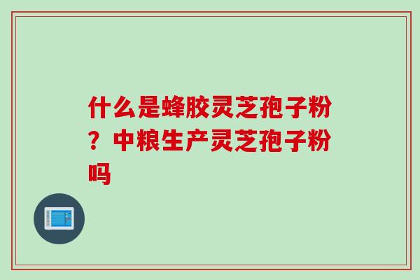 什么是蜂胶灵芝孢子粉？中粮生产灵芝孢子粉吗