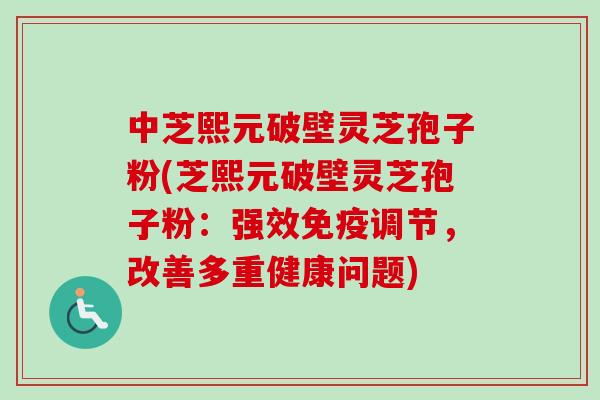 中芝熙元破壁灵芝孢子粉(芝熙元破壁灵芝孢子粉：强效免疫调节，改善多重健康问题)