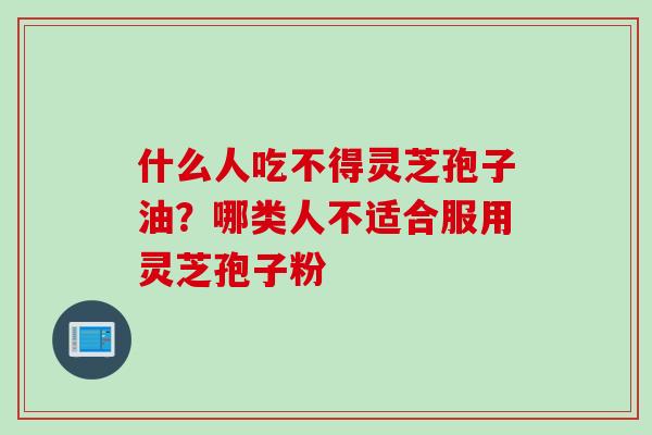 什么人吃不得灵芝孢子油？哪类人不适合服用灵芝孢子粉