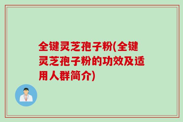 全键灵芝孢子粉(全键灵芝孢子粉的功效及适用人群简介)