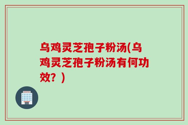 乌鸡灵芝孢子粉汤(乌鸡灵芝孢子粉汤有何功效?) 乌鸡灵芝孢子粉汤(乌鸡灵芝孢子粉汤有何功效?)