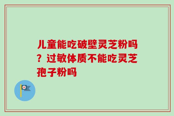 儿童能吃破壁灵芝粉吗？过敏体质不能吃灵芝孢子粉吗