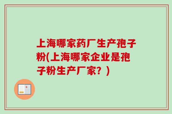 上海哪家药厂生产孢子粉(上海哪家企业是孢子粉生产厂家？)