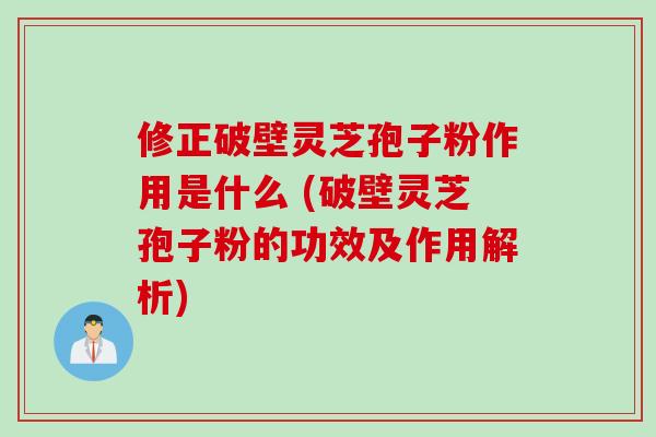 修正破壁灵芝孢子粉作用是什么 (破壁灵芝孢子粉的功效及作用解析)