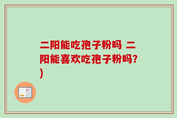 二阳能吃孢子粉吗 二阳能喜欢吃孢子粉吗？)