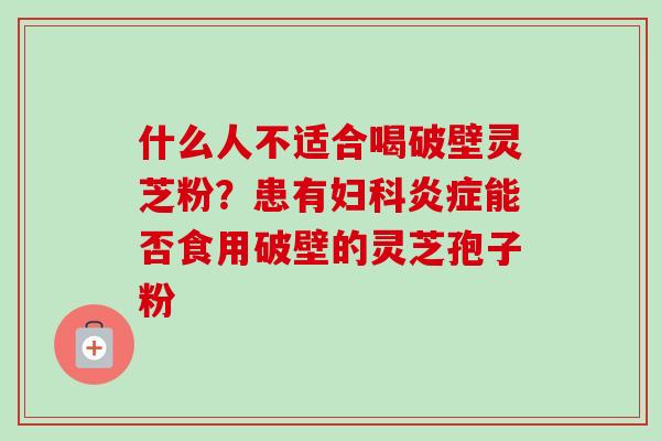 什么人不适合喝破壁灵芝粉？患有妇科炎症能否食用破壁的灵芝孢子粉