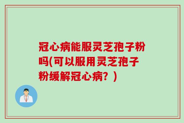 冠心病能服灵芝孢子粉吗(可以服用灵芝孢子粉缓解冠心病？)