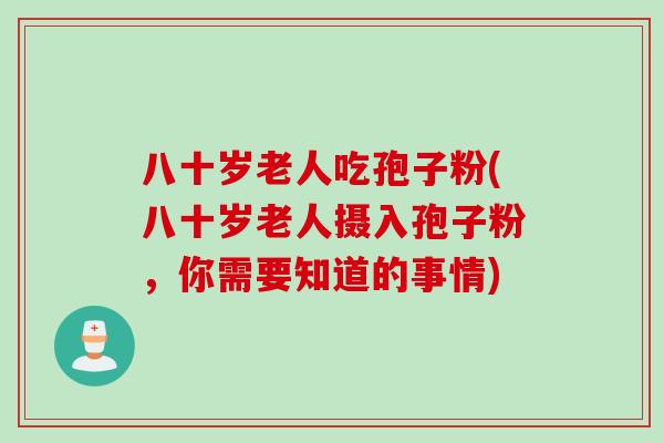 八十岁老人吃孢子粉(八十岁老人摄入孢子粉,你需要知道的事情) 八十岁老人吃孢子粉(八十岁老人摄入孢子粉,你需要知道的事情)