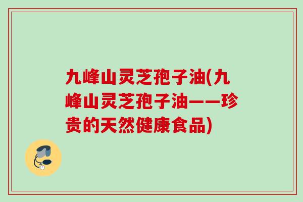九峰山灵芝孢子油(九峰山灵芝孢子油——珍贵的天然健康食品)
