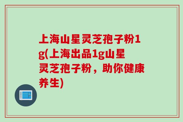 上海山星灵芝孢子粉1g(上海出品1g山星灵芝孢子粉，助你健康养生)