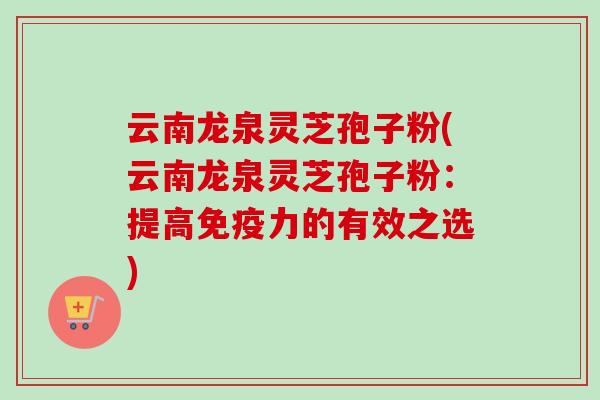 云南龙泉灵芝孢子粉(云南龙泉灵芝孢子粉：提高免疫力的有效之选)