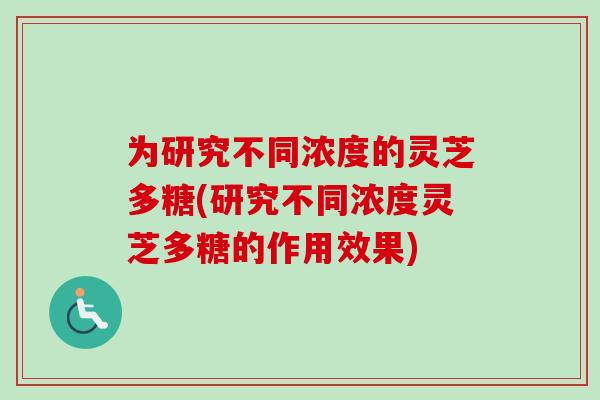 为研究不同浓度的灵芝多糖(研究不同浓度灵芝多糖的作用效果)