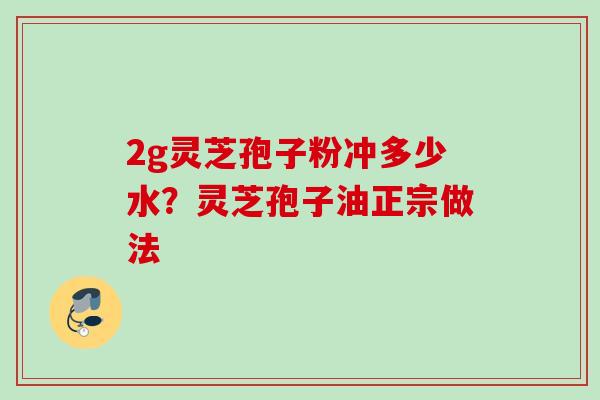 2g灵芝孢子粉冲多少水？灵芝孢子油正宗做法