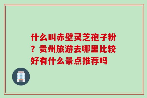 什么叫赤壁灵芝孢子粉？贵州旅游去哪里比较好有什么景点推荐吗