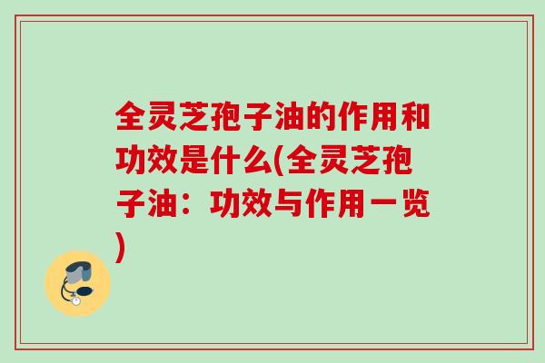 全灵芝孢子油的作用和功效是什么(全灵芝孢子油：功效与作用一览)