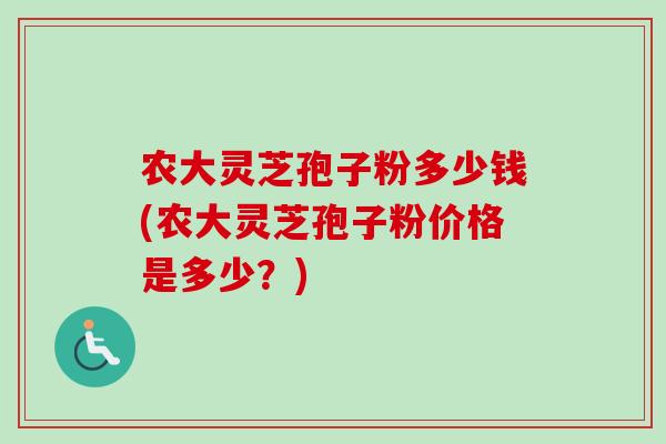 农大灵芝孢子粉多少钱(农大灵芝孢子粉价格是多少？)