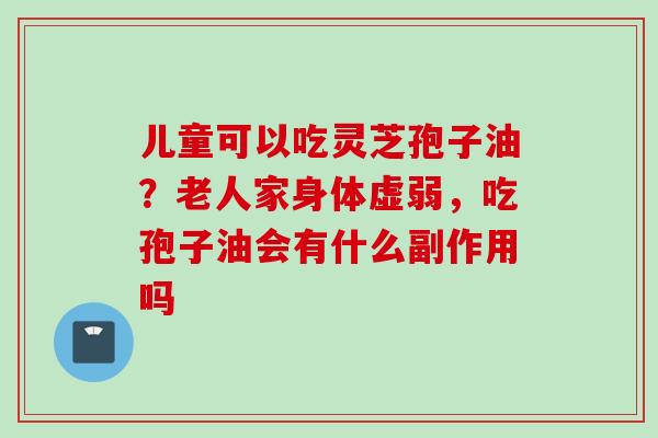 儿童可以吃灵芝孢子油？老人家身体虚弱，吃孢子油会有什么副作用吗