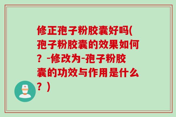 修正孢子粉胶囊好吗(孢子粉胶囊的效果如何？-修改为-孢子粉胶囊的功效与作用是什么？)