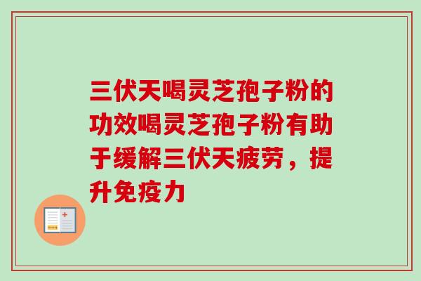 三伏天喝灵芝孢子粉的功效喝灵芝孢子粉有助于缓解三伏天疲劳，提升免疫力
