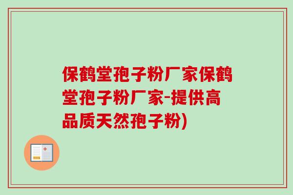 保鹤堂孢子粉厂家保鹤堂孢子粉厂家-提供高品质天然孢子粉)