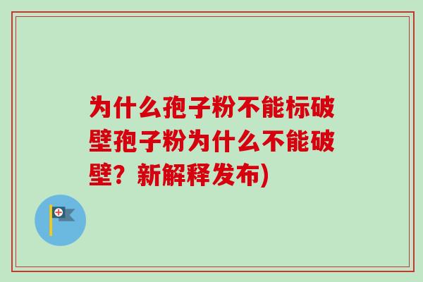 为什么孢子粉不能标破壁孢子粉为什么不能破壁？新解释发布)