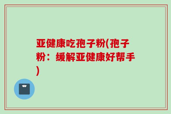 亚健康吃孢子粉(孢子粉：缓解亚健康好帮手)